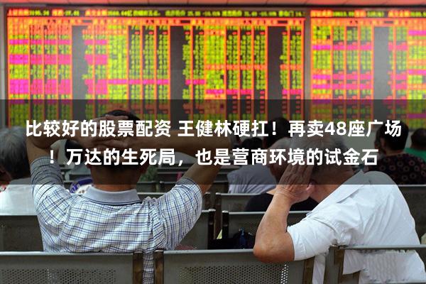 比较好的股票配资 王健林硬扛！再卖48座广场！万达的生死局，也是营商环境的试金石