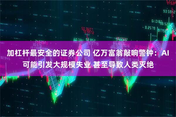 加杠杆最安全的证券公司 亿万富翁敲响警钟：AI可能引发大规模失业 甚至导致人类灭绝