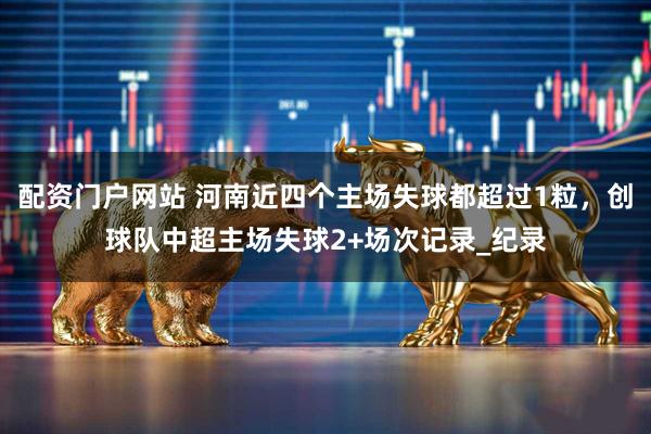 配资门户网站 河南近四个主场失球都超过1粒，创球队中超主场失球2+场次记录_纪录