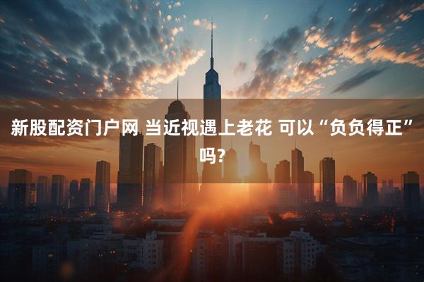新股配资门户网 当近视遇上老花 可以“负负得正”吗?