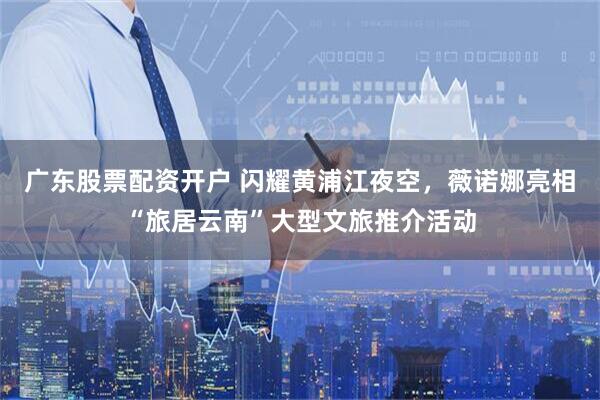 广东股票配资开户 闪耀黄浦江夜空，薇诺娜亮相“旅居云南”大型文旅推介活动
