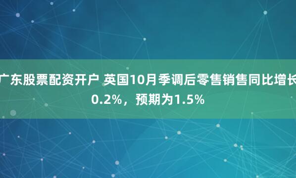 广东股票配资开户 英国10月季调后零售销售同比增长0.2%，预期为1.5%