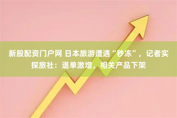 新股配资门户网 日本旅游遭遇“秒冻”，记者实探旅社：退单激增，相关产品下架