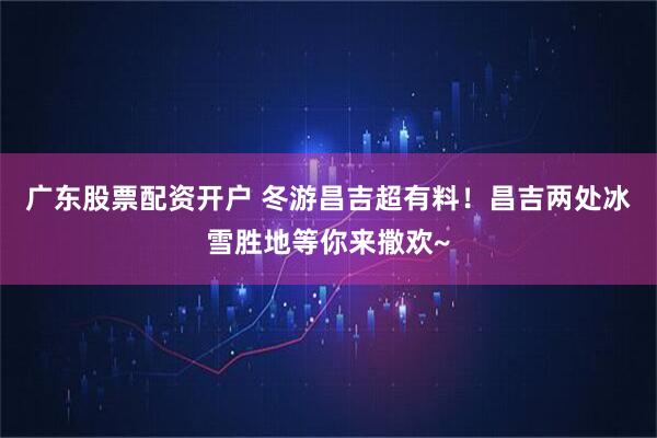 广东股票配资开户 冬游昌吉超有料！昌吉两处冰雪胜地等你来撒欢~