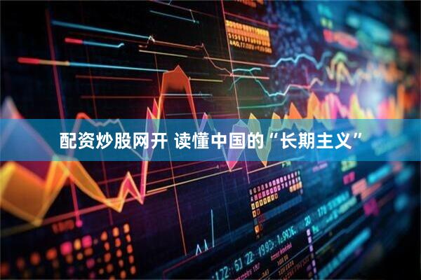 配资炒股网开 读懂中国的“长期主义”