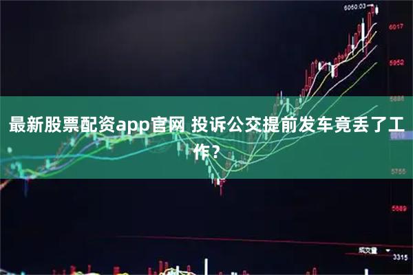 最新股票配资app官网 投诉公交提前发车竟丢了工作？
