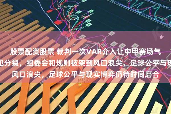 股票配资股票 裁判一次VAR介入让中甲赛场气氛瞬间紧张，球迷意见分裂，组委会和规则被架到风口浪尖，足球公平与现实博弈仍待时间磨合