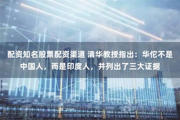 配资知名股票配资渠道 清华教授指出：华佗不是中国人，而是印度人，并列出了三大证据