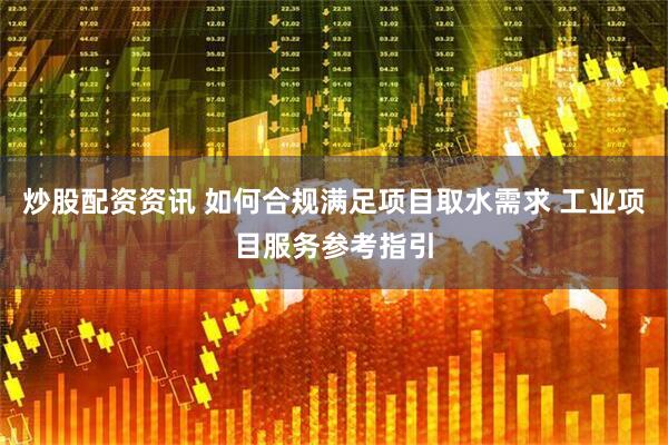炒股配资资讯 如何合规满足项目取水需求 工业项目服务参考指引
