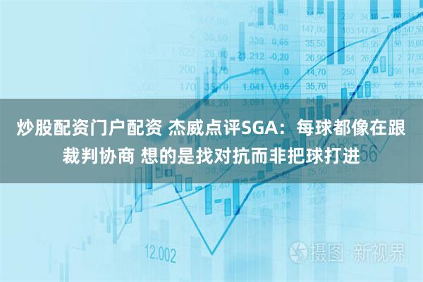 炒股配资门户配资 杰威点评SGA：每球都像在跟裁判协商 想的是找对抗而非把球打进