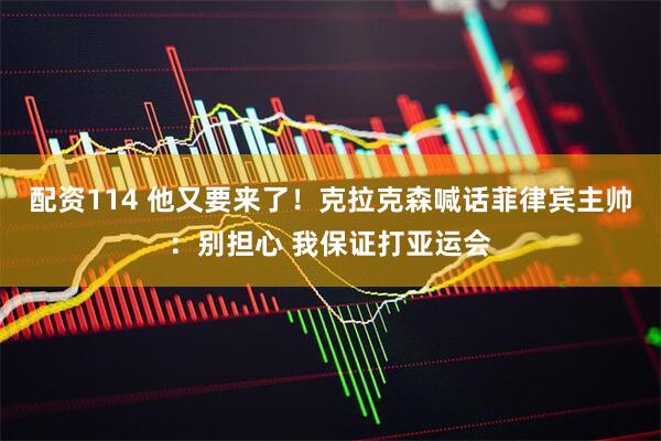 配资114 他又要来了！克拉克森喊话菲律宾主帅：别担心 我保证打亚运会